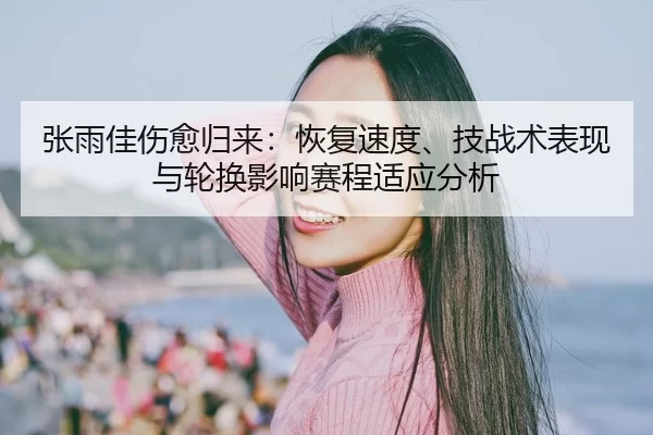 张雨佳伤愈归来：恢复速度、技战术表现与轮换影响赛程适应分析