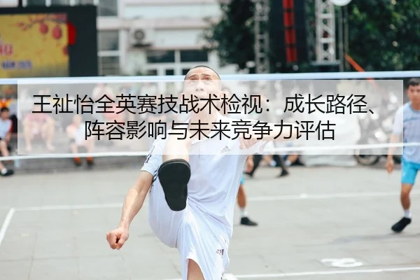 王祉怡全英赛技战术检视：成长路径、阵容影响与未来竞争力评估
