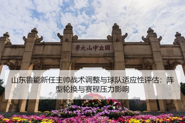 山东鲁能新任主帅战术调整与球队适应性评估：阵型轮换与赛程压力影响