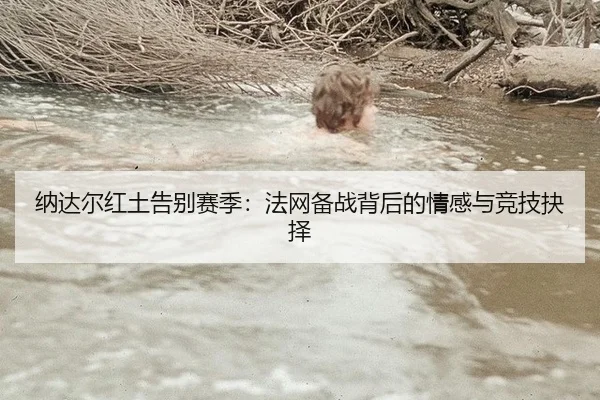 纳达尔红土告别赛季：法网备战背后的情感与竞技抉择