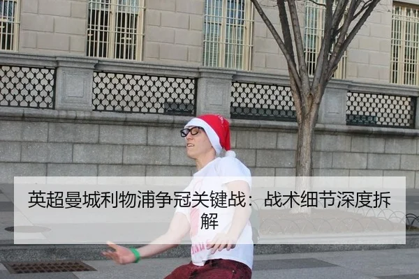 英超曼城利物浦争冠关键战：战术细节深度拆解
