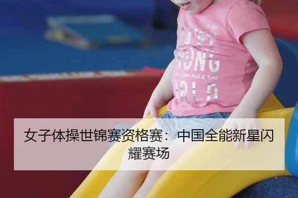 女子体操世锦赛资格赛：中国全能新星闪耀赛场