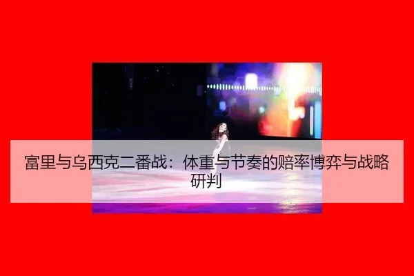 富里与乌西克二番战：体重与节奏的赔率博弈与战略研判