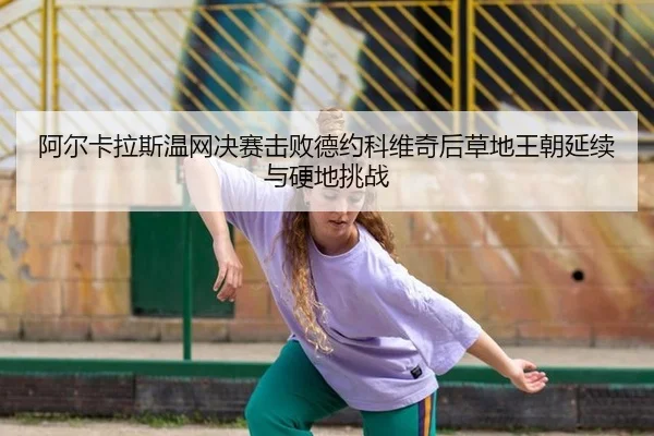 阿尔卡拉斯温网决赛击败德约科维奇后草地王朝延续与硬地挑战