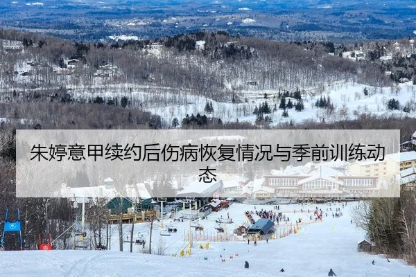 朱婷意甲续约后伤病恢复情况与季前训练动态